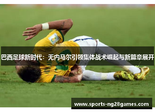巴西足球新时代：无内马尔引领集体战术崛起与新篇章展开