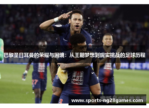 巴黎圣日耳曼的荣耀与困境：从王朝梦想到现实挑战的足球历程