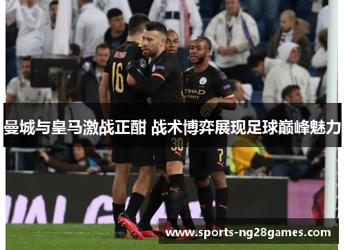 曼城与皇马激战正酣 战术博弈展现足球巅峰魅力