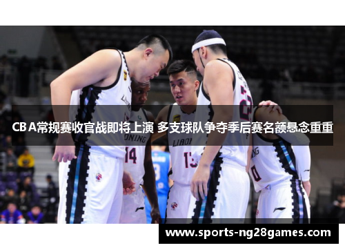 CBA常规赛收官战即将上演 多支球队争夺季后赛名额悬念重重