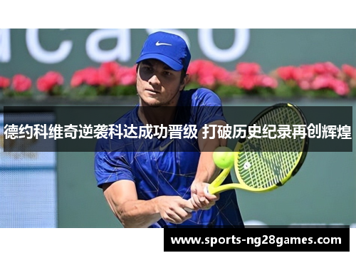 德约科维奇逆袭科达成功晋级 打破历史纪录再创辉煌