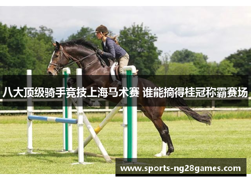 八大顶级骑手竞技上海马术赛 谁能摘得桂冠称霸赛场