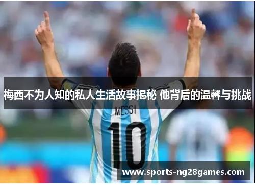 梅西不为人知的私人生活故事揭秘 他背后的温馨与挑战