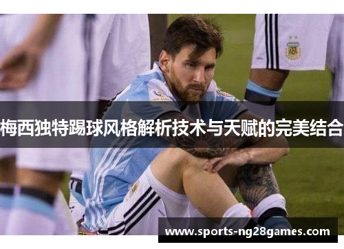梅西独特踢球风格解析技术与天赋的完美结合