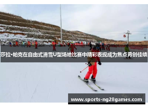 莎拉·帕克在自由式滑雪U型场地比赛中精彩表现成为焦点勇创佳绩