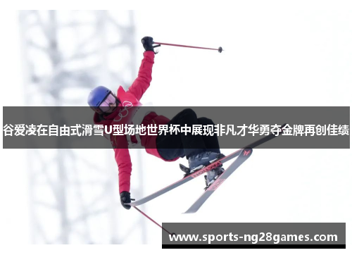 谷爱凌在自由式滑雪U型场地世界杯中展现非凡才华勇夺金牌再创佳绩
