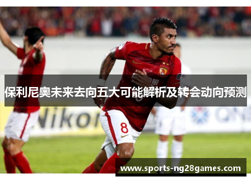 保利尼奥未来去向五大可能解析及转会动向预测