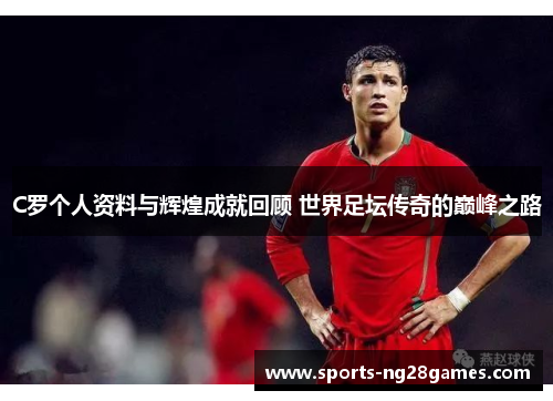 C罗个人资料与辉煌成就回顾 世界足坛传奇的巅峰之路