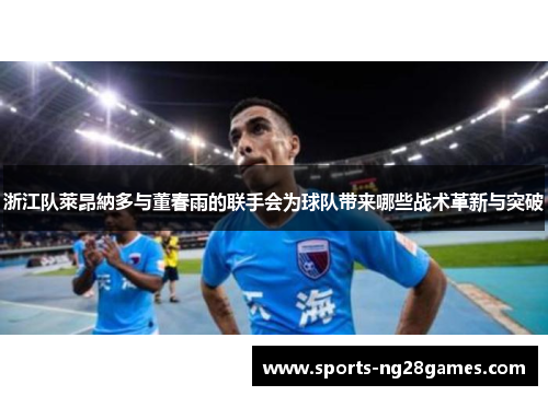 浙江队萊昂納多与董春雨的联手会为球队带来哪些战术革新与突破