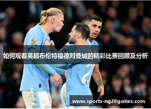 如何观看英超布伦特福德对曼城的精彩比赛回顾及分析