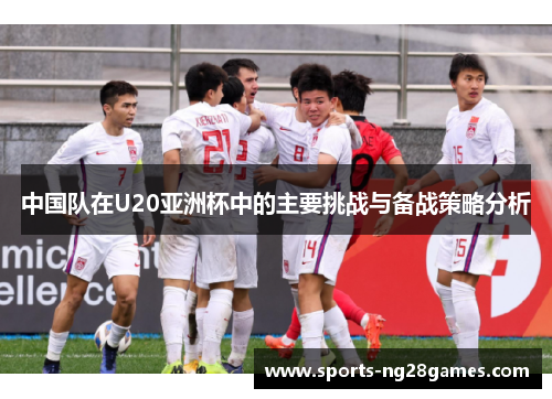 中国队在U20亚洲杯中的主要挑战与备战策略分析