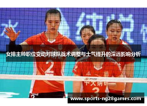 女排主帅职位变动对球队战术调整与士气提升的深远影响分析