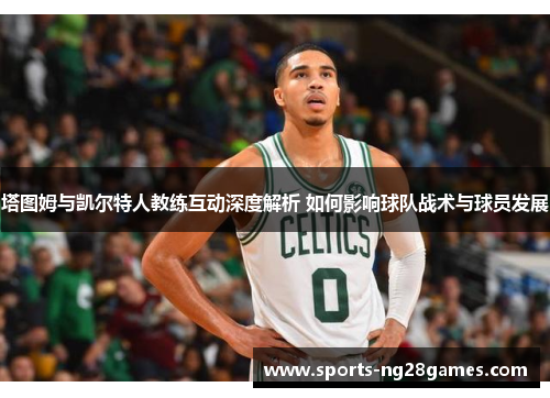 塔图姆与凯尔特人教练互动深度解析 如何影响球队战术与球员发展