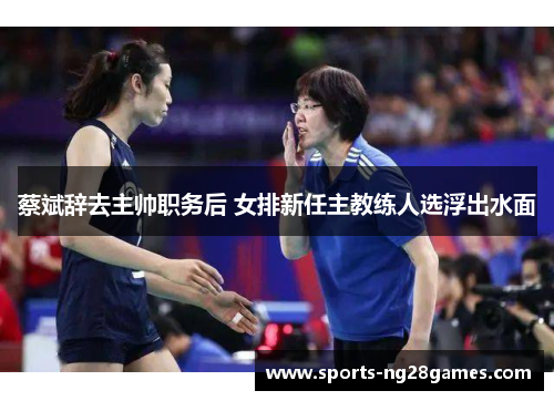 蔡斌辞去主帅职务后 女排新任主教练人选浮出水面
