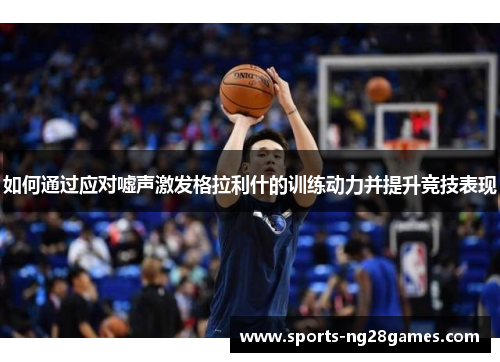 如何通过应对嘘声激发格拉利什的训练动力并提升竞技表现