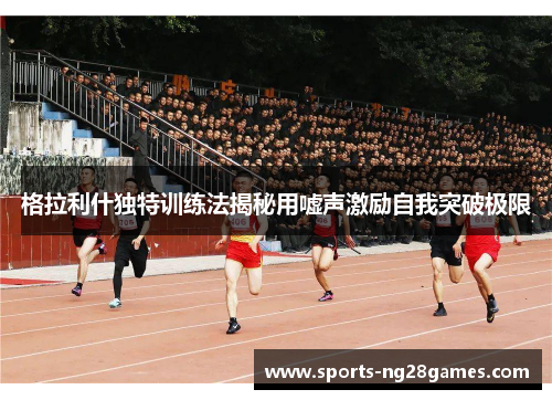 格拉利什独特训练法揭秘用嘘声激励自我突破极限