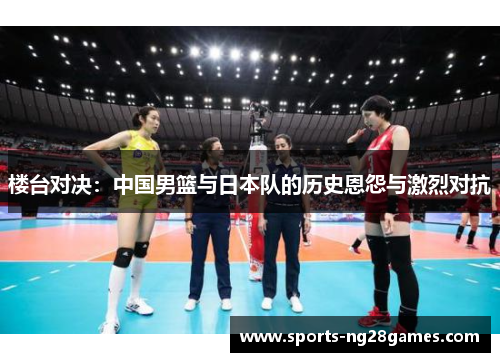 楼台对决：中国男篮与日本队的历史恩怨与激烈对抗