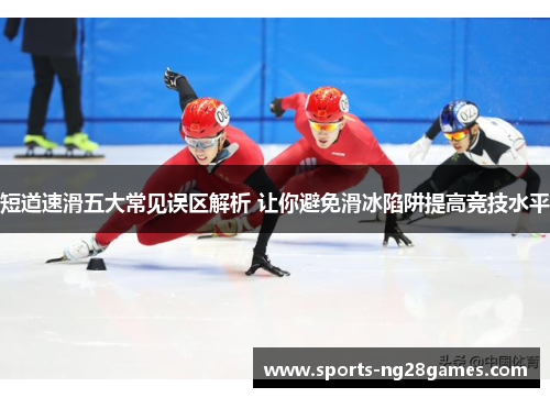 短道速滑五大常见误区解析 让你避免滑冰陷阱提高竞技水平