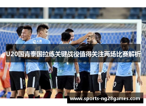 U20国青泰国拉练关键战役值得关注两场比赛解析