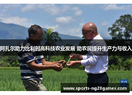阿扎尔助力比利时高科技农业发展 助农民提升生产力与收入
