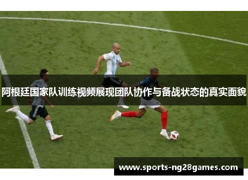 阿根廷国家队训练视频展现团队协作与备战状态的真实面貌