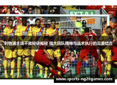 利物浦主场不败秘诀揭秘 强大团队精神与战术执行的完美结合