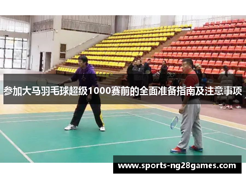 参加大马羽毛球超级1000赛前的全面准备指南及注意事项