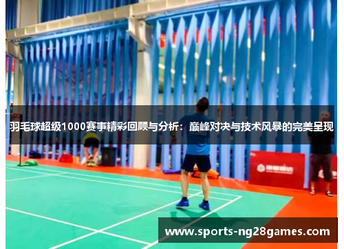 羽毛球超级1000赛事精彩回顾与分析：巅峰对决与技术风暴的完美呈现