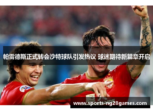 帕雷德斯正式转会沙特球队引发热议 球迷期待新篇章开启