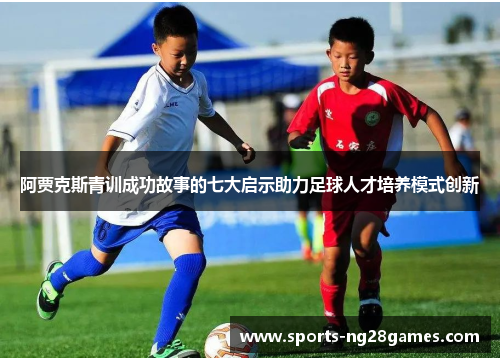 阿贾克斯青训成功故事的七大启示助力足球人才培养模式创新