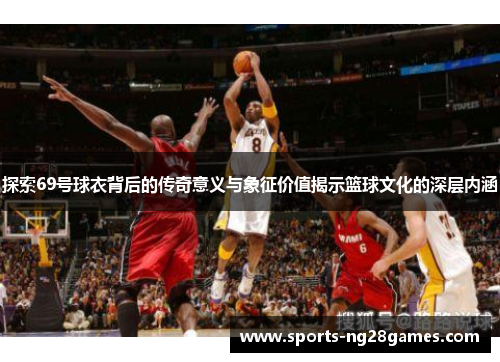 探索69号球衣背后的传奇意义与象征价值揭示篮球文化的深层内涵