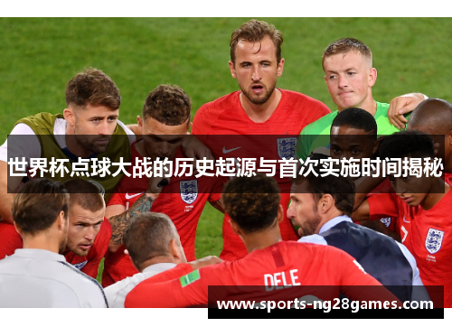 世界杯点球大战的历史起源与首次实施时间揭秘
