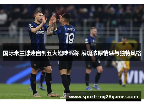 国际米兰球迷自创五大趣味昵称 展现浓厚情感与独特风格