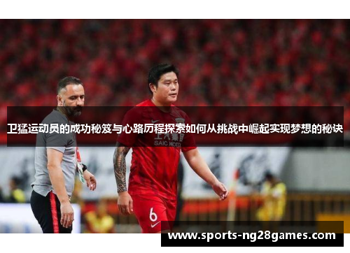 卫猛运动员的成功秘笈与心路历程探索如何从挑战中崛起实现梦想的秘诀