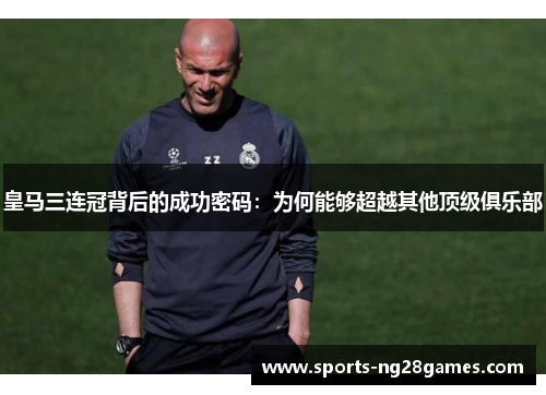 皇马三连冠背后的成功密码：为何能够超越其他顶级俱乐部