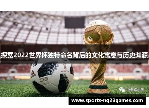 探索2022世界杯独特命名背后的文化寓意与历史渊源