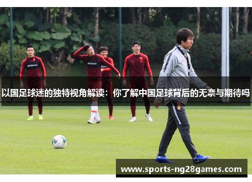 以国足球迷的独特视角解读：你了解中国足球背后的无奈与期待吗