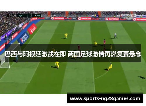 巴西与阿根廷激战在即 两国足球激情再燃复赛悬念 巴西与阿根廷激战在即 两国足球激情再燃复赛悬念