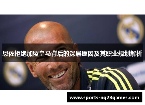 恩佐拒绝加盟皇马背后的深层原因及其职业规划解析