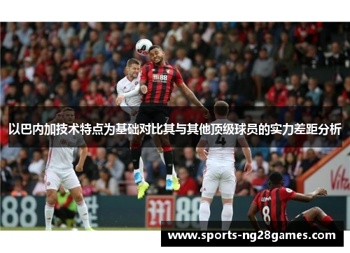 以巴内加技术特点为基础对比其与其他顶级球员的实力差距分析