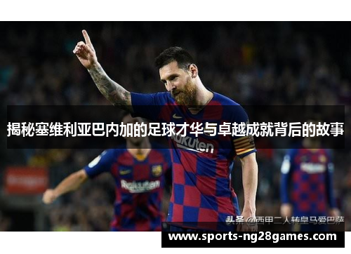 揭秘塞维利亚巴内加的足球才华与卓越成就背后的故事