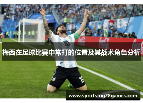 梅西在足球比赛中常打的位置及其战术角色分析 梅西在足球比赛中常打的位置及其战术角色分析