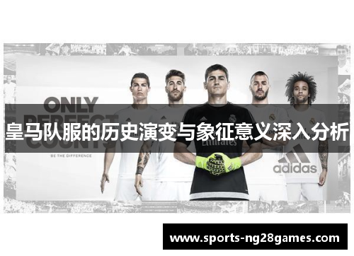 皇马队服的历史演变与象征意义深入分析