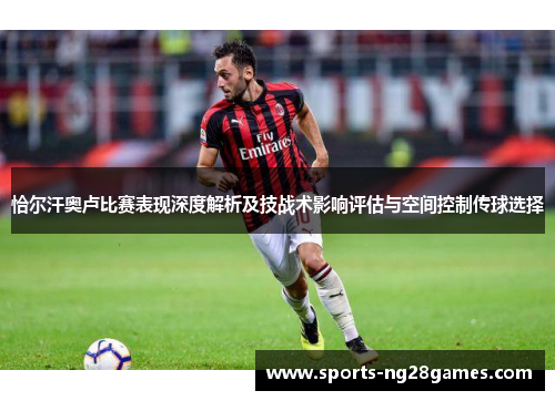 恰尔汗奥卢比赛表现深度解析及技战术影响评估与空间控制传球选择 恰尔汗奥卢比赛表现深度解析及技战术影响评估与空间控制传球选择
