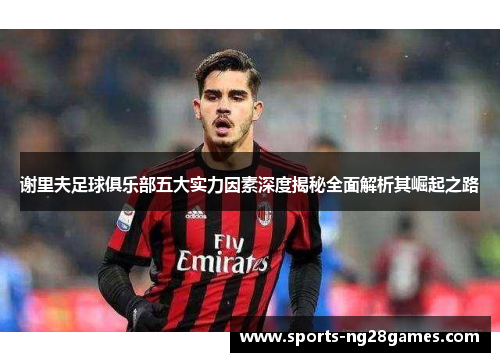 谢里夫足球俱乐部五大实力因素深度揭秘全面解析其崛起之路