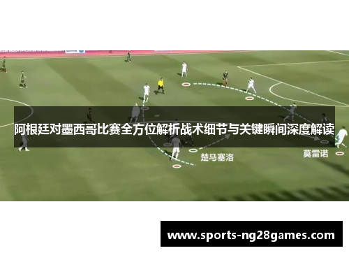 阿根廷对墨西哥比赛全方位解析战术细节与关键瞬间深度解读