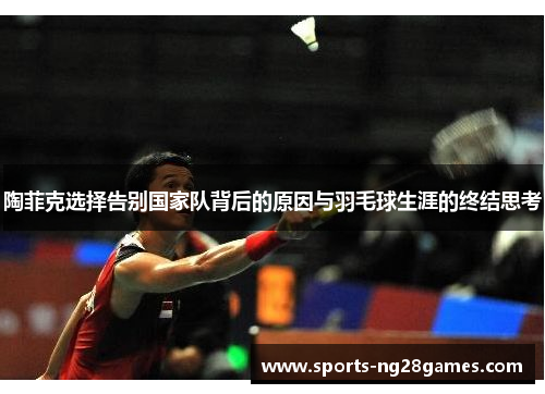 陶菲克选择告别国家队背后的原因与羽毛球生涯的终结思考 陶菲克选择告别国家队背后的原因与羽毛球生涯的终结思考