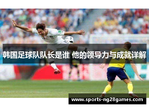 韩国足球队队长是谁 他的领导力与成就详解