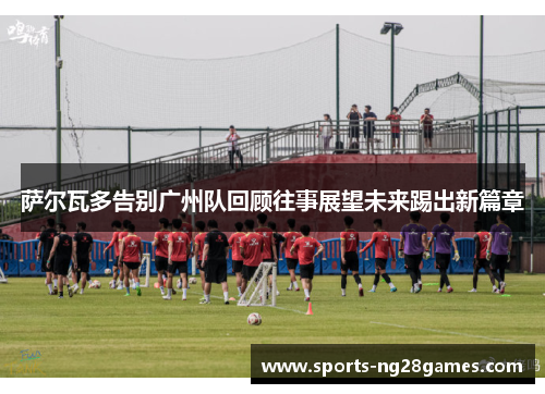 萨尔瓦多告别广州队回顾往事展望未来踢出新篇章