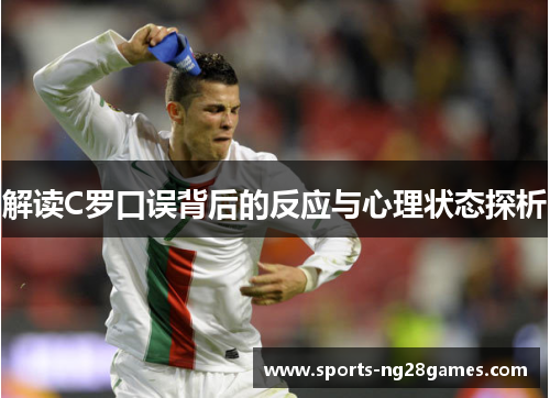 解读C罗口误背后的反应与心理状态探析